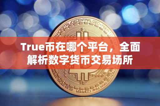 True币在哪个平台，全面解析数字货币交易场所