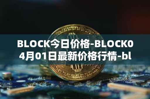 BLOCK今日价格-BLOCK04月01日最新价格行情-block最新走势消息