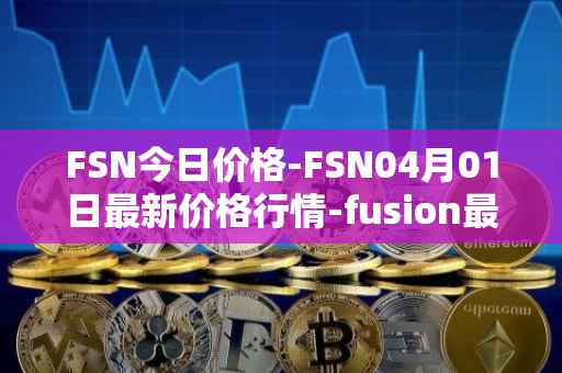 FSN今日价格-FSN04月01日最新价格行情-fusion最新走势消息