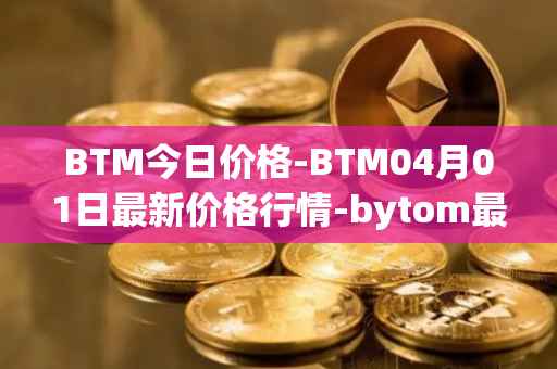 BTM今日价格-BTM04月01日最新价格行情-bytom最新走势消息