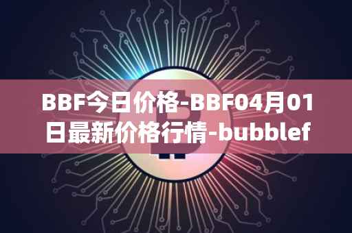 BBF今日价格-BBF04月01日最新价格行情-bubblefong最新走势消息