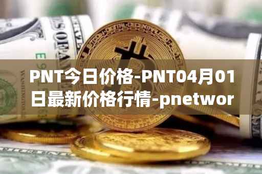 PNT今日价格-PNT04月01日最新价格行情-pnetwork最新走势消息