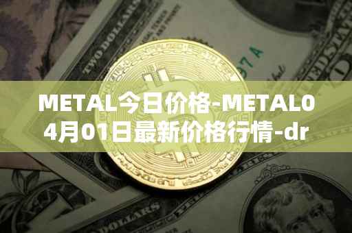 METAL今日价格-METAL04月01日最新价格行情-drunkrobots最新走势消息