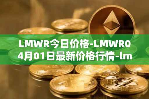 LMWR今日价格-LMWR04月01日最新价格行情-lmwr最新走势消息