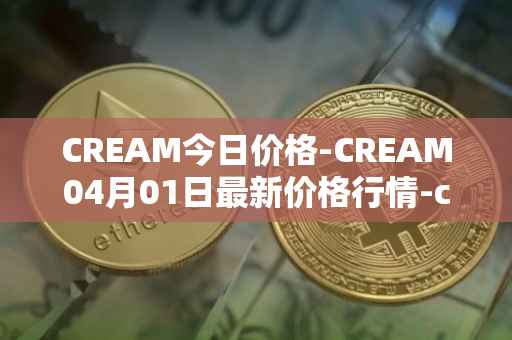 CREAM今日价格-CREAM04月01日最新价格行情-cream-2最新走势消息