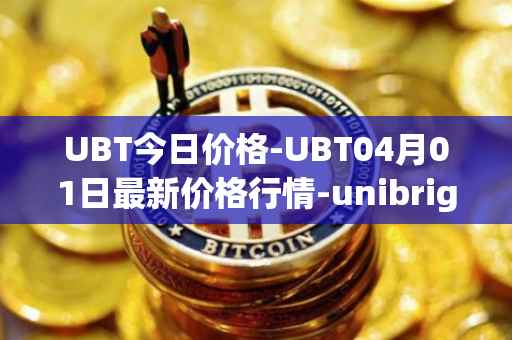UBT今日价格-UBT04月01日最新价格行情-unibright最新走势消息