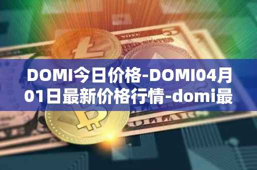 DOMI今日价格-DOMI04月01日最新价格行情-domi最新走势消息