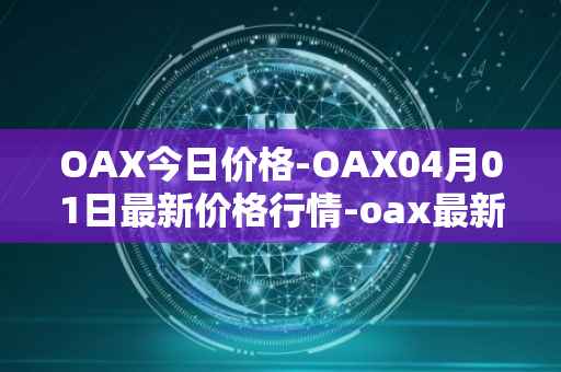 OAX今日价格-OAX04月01日最新价格行情-oax最新走势消息