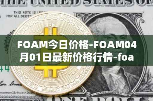 FOAM今日价格-FOAM04月01日最新价格行情-foam最新走势消息