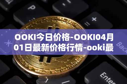 OOKI今日价格-OOKI04月01日最新价格行情-ooki最新走势消息