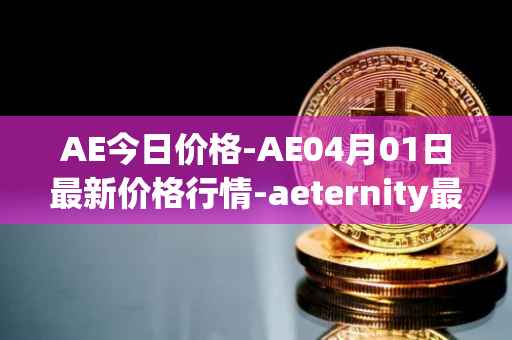AE今日价格-AE04月01日最新价格行情-aeternity最新走势消息