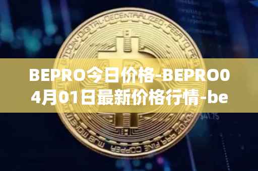 BEPRO今日价格-BEPRO04月01日最新价格行情-betprotocol最新走势消息