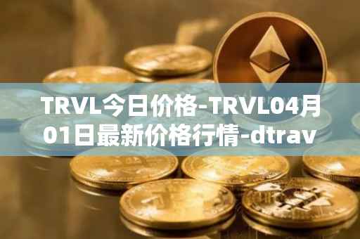 TRVL今日价格-TRVL04月01日最新价格行情-dtraveltoken最新走势消息