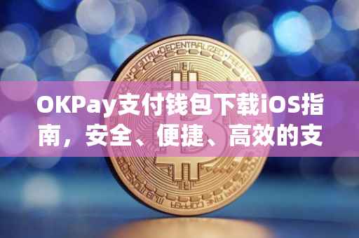 OKPay支付钱包下载iOS指南，安全、便捷、高效的支付体验