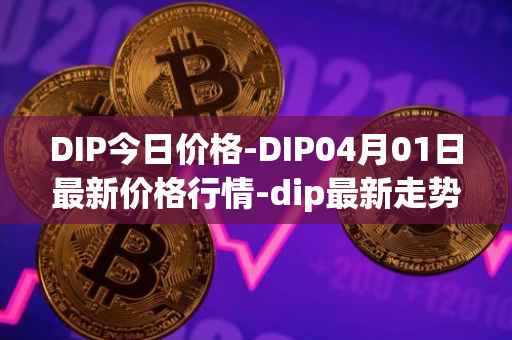 DIP今日价格-DIP04月01日最新价格行情-dip最新走势消息