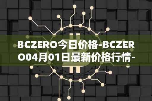 BCZERO今日价格-BCZERO04月01日最新价格行情-bczero最新走势消息