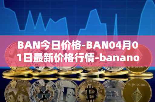 BAN今日价格-BAN04月01日最新价格行情-banano最新走势消息