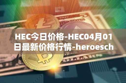 HEC今日价格-HEC04月01日最新价格行情-heroeschained最新走势消息