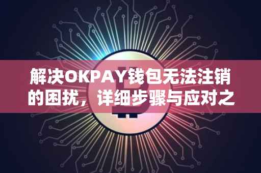 解决OKPAY钱包无法注销的困扰，详细步骤与应对之策