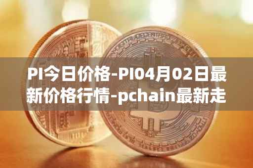 PI今日价格-PI04月02日最新价格行情-pchain最新走势消息