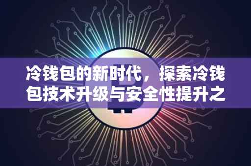 冷钱包的新时代，探索冷钱包技术升级与安全性提升之路（版本1.3.5）