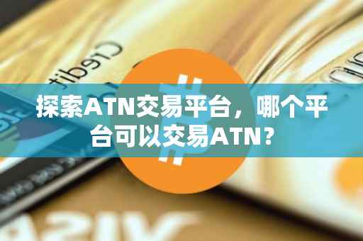 探索ATN交易平台，哪个平台可以交易ATN？
