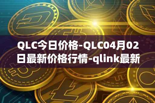 QLC今日价格-QLC04月02日最新价格行情-qlink最新走势消息