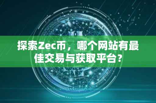 探索Zec币，哪个网站有最佳交易与获取平台？