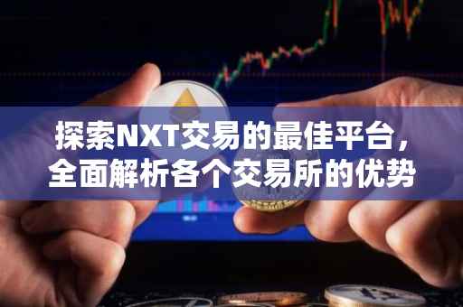 探索NXT交易的最佳平台，全面解析各个交易所的优势与特点