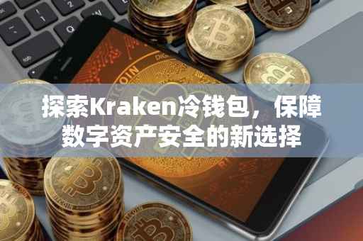 探索Kraken冷钱包，保障数字资产安全的新选择
