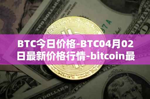 BTC今日价格-BTC04月02日最新价格行情-bitcoin最新走势消息