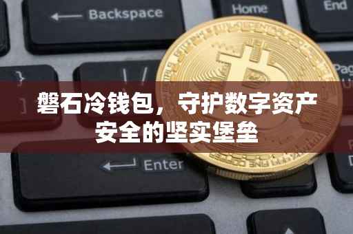 磐石冷钱包，守护数字资产安全的坚实堡垒