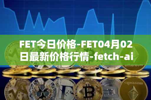 FET今日价格-FET04月02日最新价格行情-fetch-ai最新走势消息