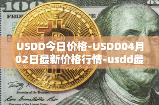 USDD今日价格-USDD04月02日最新价格行情-usdd最新走势消息