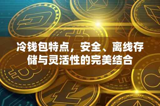 冷钱包特点，安全、离线存储与灵活性的完美结合