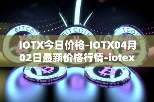 IOTX今日价格-IOTX04月02日最新价格行情-iotex最新走势消息