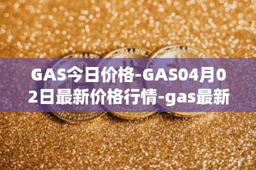 GAS今日价格-GAS04月02日最新价格行情-gas最新走势消息
