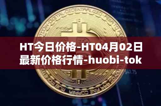 HT今日价格-HT04月02日最新价格行情-huobi-token最新走势消息