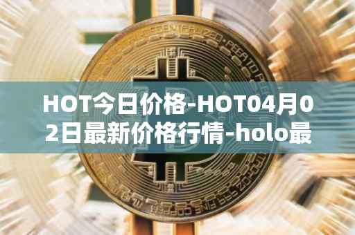 HOT今日价格-HOT04月02日最新价格行情-holo最新走势消息