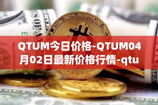 QTUM今日价格-QTUM04月02日最新价格行情-qtum最新走势消息