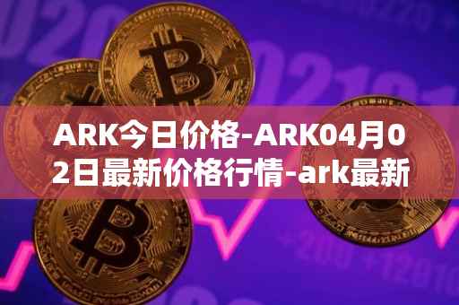 ARK今日价格-ARK04月02日最新价格行情-ark最新走势消息