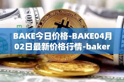 BAKE今日价格-BAKE04月02日最新价格行情-bakerytoken最新走势消息