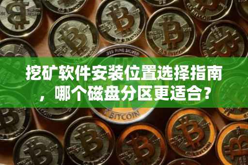 挖矿软件安装位置选择指南，哪个磁盘分区更适合？