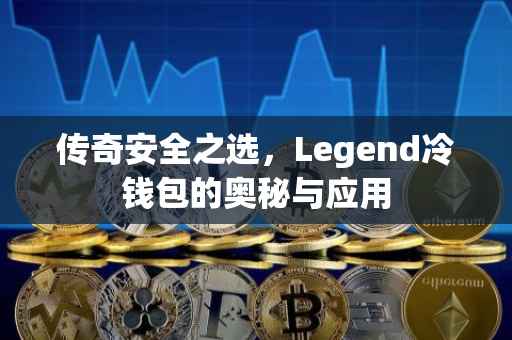 传奇安全之选，Legend冷钱包的奥秘与应用