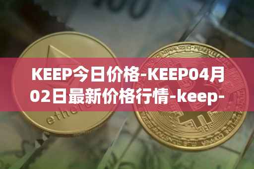 KEEP今日价格-KEEP04月02日最新价格行情-keep-network最新走势消息