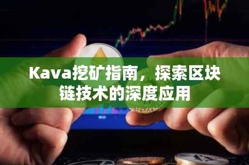 Kava挖矿指南，探索区块链技术的深度应用