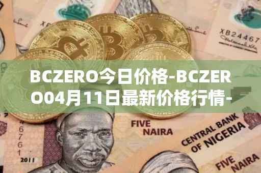 BCZERO今日价格-BCZERO04月11日最新价格行情-bczero最新走势消息