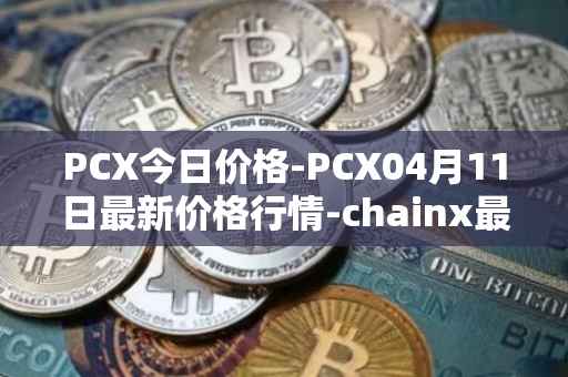 PCX今日价格-PCX04月11日最新价格行情-chainx最新走势消息