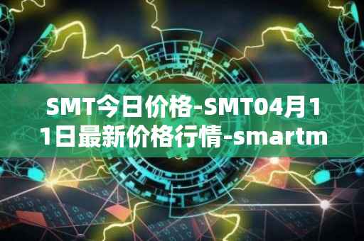 SMT今日价格-SMT04月11日最新价格行情-smartmesh最新走势消息