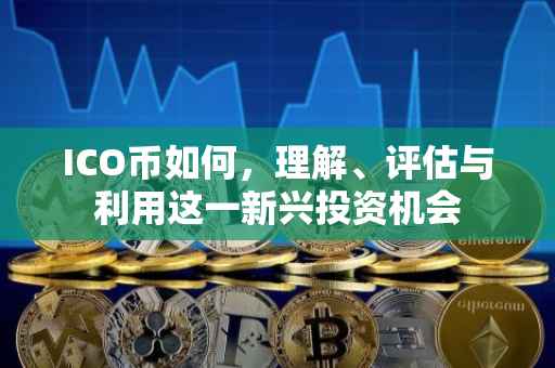 ICO币如何，理解、评估与利用这一新兴投资机会